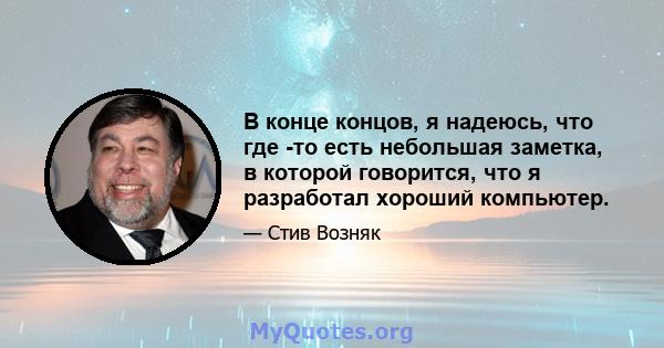 В конце концов, я надеюсь, что где -то есть небольшая заметка, в которой говорится, что я разработал хороший компьютер.