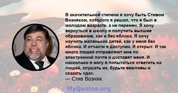 В значительной степени я хочу быть Стивом Возняком, которого я решил, что я был в молодом возрасте, а не перемен. Я хочу вернуться в школу и получить высшее образование, как и без яблока. Я хочу научить маленьких детей, 