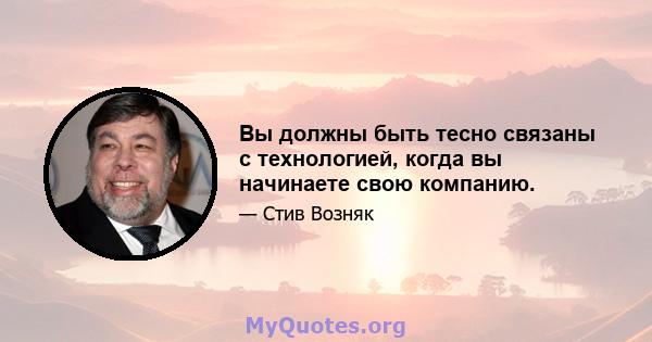 Вы должны быть тесно связаны с технологией, когда вы начинаете свою компанию.