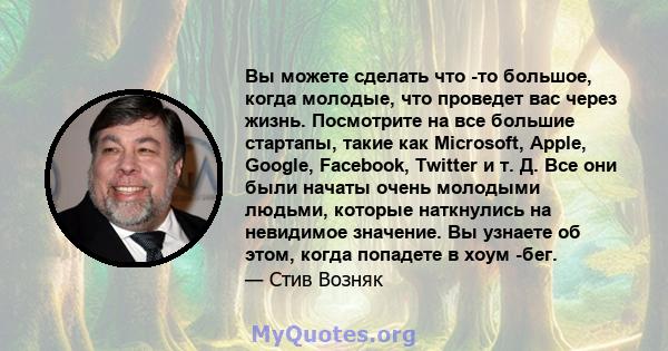 Вы можете сделать что -то большое, когда молодые, что проведет вас через жизнь. Посмотрите на все большие стартапы, такие как Microsoft, Apple, Google, Facebook, Twitter и т. Д. Все они были начаты очень молодыми