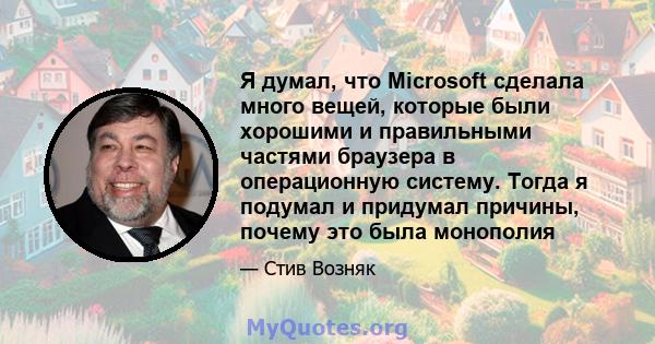 Я думал, что Microsoft сделала много вещей, которые были хорошими и правильными частями браузера в операционную систему. Тогда я подумал и придумал причины, почему это была монополия