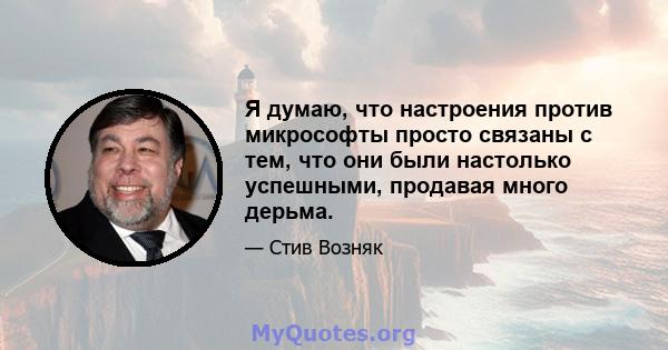 Я думаю, что настроения против микрософты просто связаны с тем, что они были настолько успешными, продавая много дерьма.