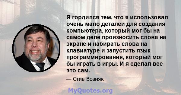 Я гордился тем, что я использовал очень мало деталей для создания компьютера, который мог бы на самом деле произносить слова на экране и набирать слова на клавиатуре и запустить язык программирования, который мог бы