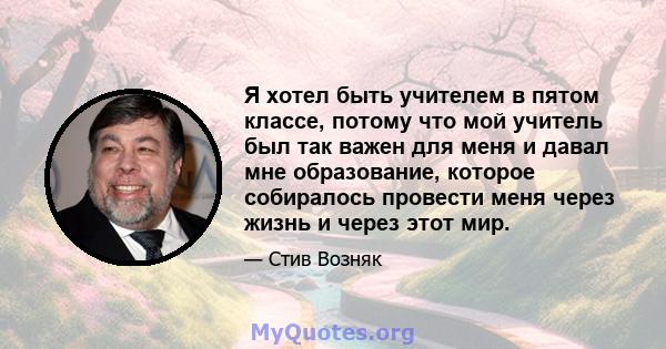 Я хотел быть учителем в пятом классе, потому что мой учитель был так важен для меня и давал мне образование, которое собиралось провести меня через жизнь и через этот мир.