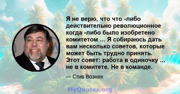 Я не верю, что что -либо действительно революционное когда -либо было изобретено комитетом ... Я собираюсь дать вам несколько советов, которые может быть трудно принять. Этот совет: работа в одиночку ... не в комитете.