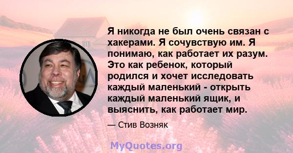 Я никогда не был очень связан с хакерами. Я сочувствую им. Я понимаю, как работает их разум. Это как ребенок, который родился и хочет исследовать каждый маленький - открыть каждый маленький ящик, и выяснить, как