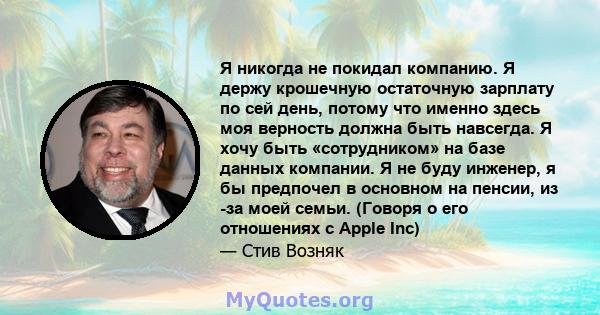 Я никогда не покидал компанию. Я держу крошечную остаточную зарплату по сей день, потому что именно здесь моя верность должна быть навсегда. Я хочу быть «сотрудником» на базе данных компании. Я не буду инженер, я бы