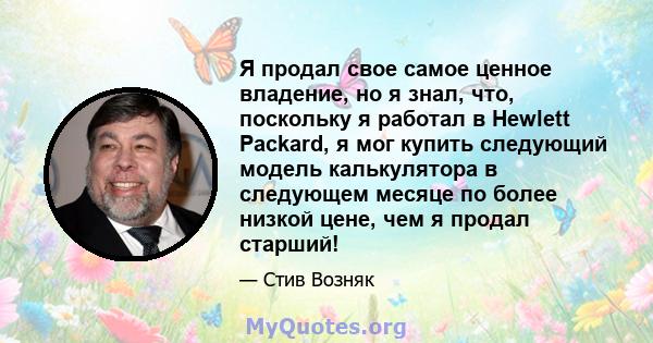 Я продал свое самое ценное владение, но я знал, что, поскольку я работал в Hewlett Packard, я мог купить следующий модель калькулятора в следующем месяце по более низкой цене, чем я продал старший!