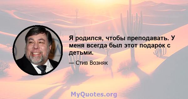 Я родился, чтобы преподавать. У меня всегда был этот подарок с детьми.