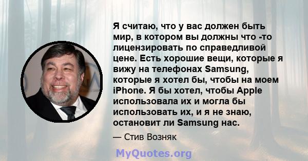 Я считаю, что у вас должен быть мир, в котором вы должны что -то лицензировать по справедливой цене. Есть хорошие вещи, которые я вижу на телефонах Samsung, которые я хотел бы, чтобы на моем iPhone. Я бы хотел, чтобы