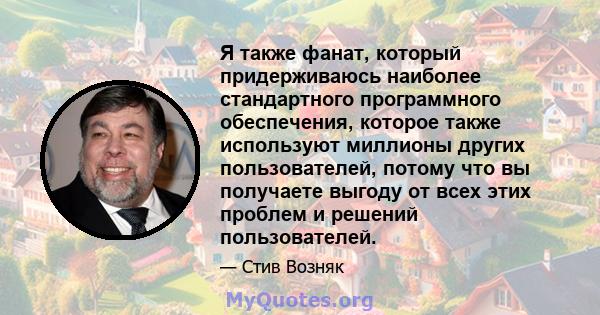 Я также фанат, который придерживаюсь наиболее стандартного программного обеспечения, которое также используют миллионы других пользователей, потому что вы получаете выгоду от всех этих проблем и решений пользователей.