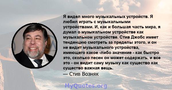 Я видел много музыкальных устройств. Я любил играть с музыкальными устройствами. И, как и большая часть мира, я думал о музыкальном устройстве как музыкальном устройстве. Стив Джобс имеет тенденцию смотреть за пределы