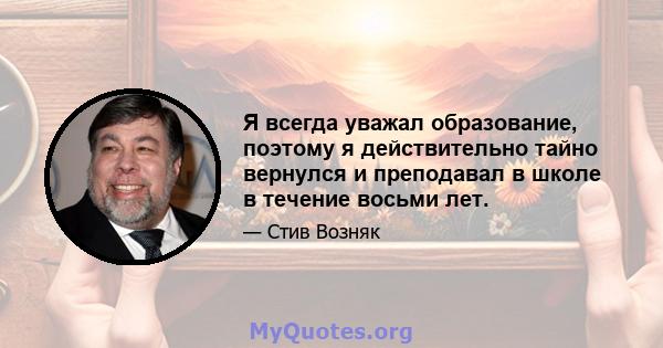 Я всегда уважал образование, поэтому я действительно тайно вернулся и преподавал в школе в течение восьми лет.