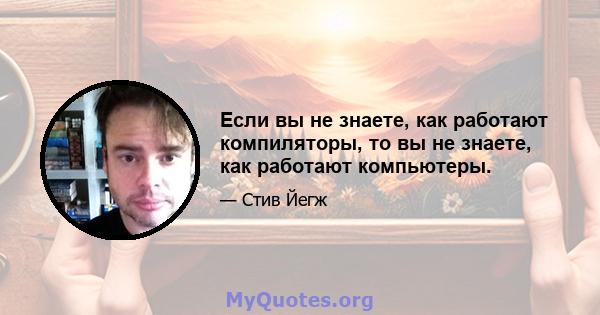 Если вы не знаете, как работают компиляторы, то вы не знаете, как работают компьютеры.