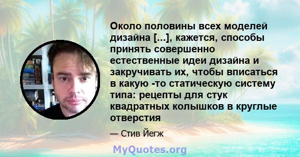 Около половины всех моделей дизайна [...], кажется, способы принять совершенно естественные идеи дизайна и закручивать их, чтобы вписаться в какую -то статическую систему типа: рецепты для стук квадратных колышков в