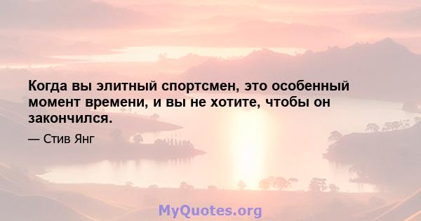 Когда вы элитный спортсмен, это особенный момент времени, и вы не хотите, чтобы он закончился.