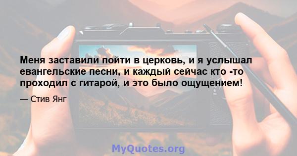 Меня заставили пойти в церковь, и я услышал евангельские песни, и каждый сейчас кто -то проходил с гитарой, и это было ощущением!