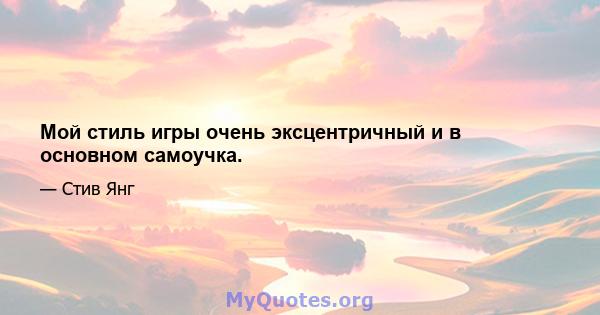 Мой стиль игры очень эксцентричный и в основном самоучка.