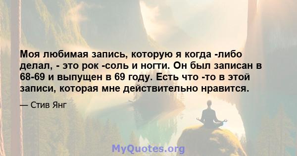 Моя любимая запись, которую я когда -либо делал, - это рок -соль и ногти. Он был записан в 68-69 и выпущен в 69 году. Есть что -то в этой записи, которая мне действительно нравится.