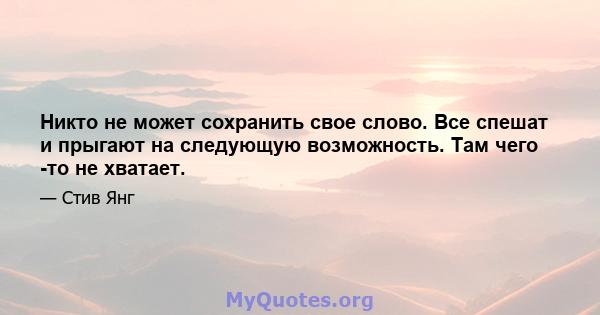 Никто не может сохранить свое слово. Все спешат и прыгают на следующую возможность. Там чего -то не хватает.