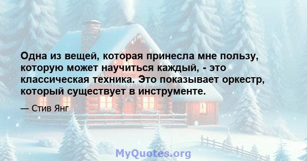 Одна из вещей, которая принесла мне пользу, которую может научиться каждый, - это классическая техника. Это показывает оркестр, который существует в инструменте.