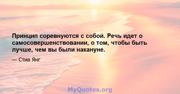 Принцип соревнуются с собой. Речь идет о самосовершенствовании, о том, чтобы быть лучше, чем вы были накануне.