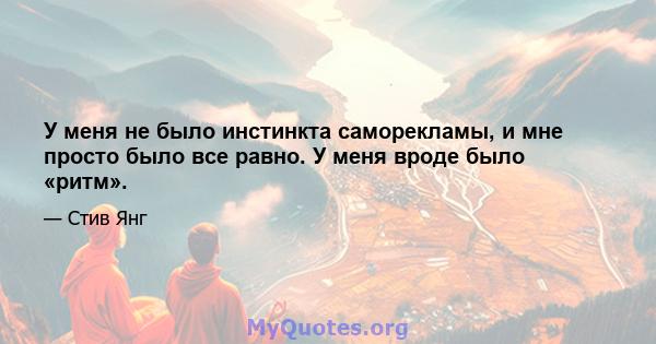 У меня не было инстинкта саморекламы, и мне просто было все равно. У меня вроде было «ритм».