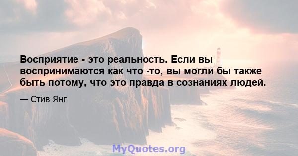 Восприятие - это реальность. Если вы воспринимаются как что -то, вы могли бы также быть потому, что это правда в сознаниях людей.