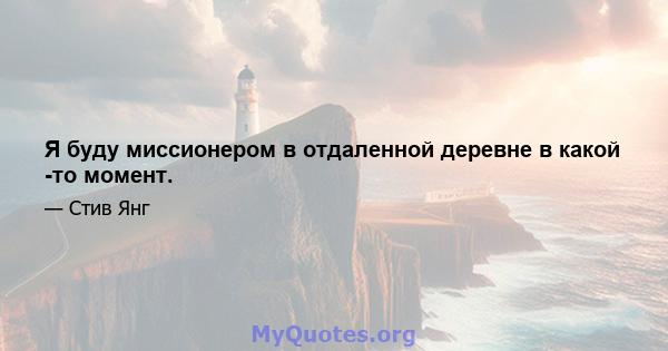 Я буду миссионером в отдаленной деревне в какой -то момент.