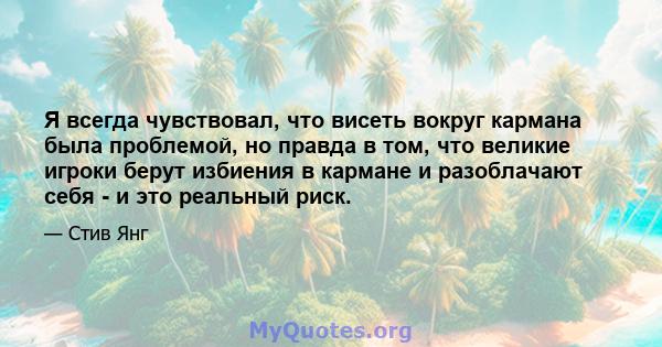 Я всегда чувствовал, что висеть вокруг кармана была проблемой, но правда в том, что великие игроки берут избиения в кармане и разоблачают себя - и это реальный риск.