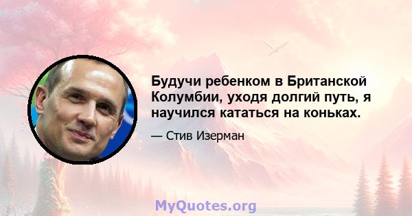 Будучи ребенком в Британской Колумбии, уходя долгий путь, я научился кататься на коньках.