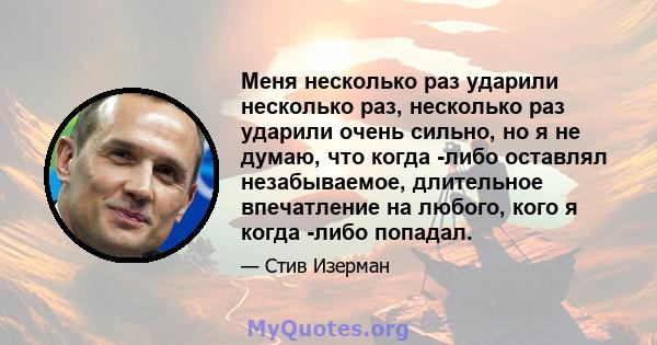 Меня несколько раз ударили несколько раз, несколько раз ударили очень сильно, но я не думаю, что когда -либо оставлял незабываемое, длительное впечатление на любого, кого я когда -либо попадал.