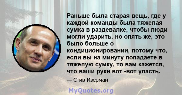 Раньше была старая вещь, где у каждой команды была тяжелая сумка в раздевалке, чтобы люди могли ударить, но опять же, это было больше о кондиционировании, потому что, если вы на минуту попадаете в тяжелую сумку, то вам