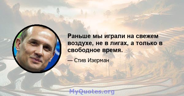 Раньше мы играли на свежем воздухе, не в лигах, а только в свободное время.