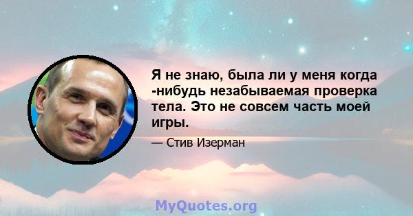 Я не знаю, была ли у меня когда -нибудь незабываемая проверка тела. Это не совсем часть моей игры.