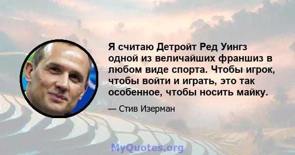 Я считаю Детройт Ред Уингз одной из величайших франшиз в любом виде спорта. Чтобы игрок, чтобы войти и играть, это так особенное, чтобы носить майку.