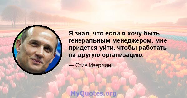 Я знал, что если я хочу быть генеральным менеджером, мне придется уйти, чтобы работать на другую организацию.