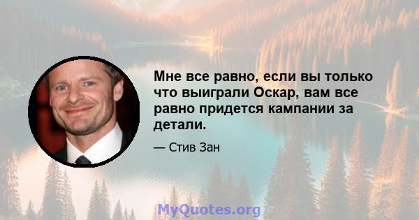 Мне все равно, если вы только что выиграли Оскар, вам все равно придется кампании за детали.