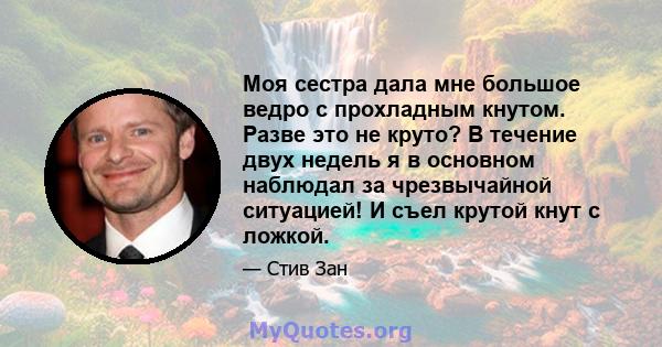 Моя сестра дала мне большое ведро с прохладным кнутом. Разве это не круто? В течение двух недель я в основном наблюдал за чрезвычайной ситуацией! И съел крутой кнут с ложкой.