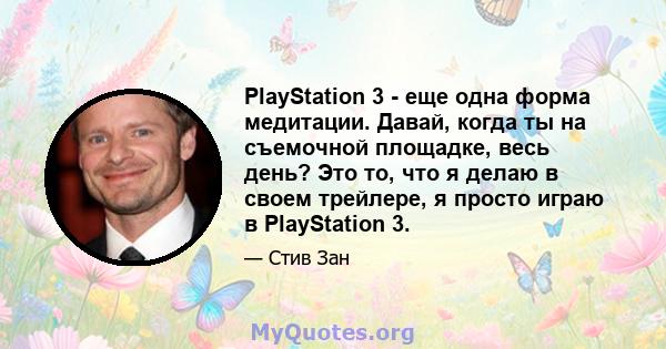 PlayStation 3 - еще одна форма медитации. Давай, когда ты на съемочной площадке, весь день? Это то, что я делаю в своем трейлере, я просто играю в PlayStation 3.