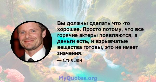 Вы должны сделать что -то хорошее. Просто потому, что все горячие актеры появляются, а деньги есть, и взрывчатые вещества готовы, это не имеет значения.