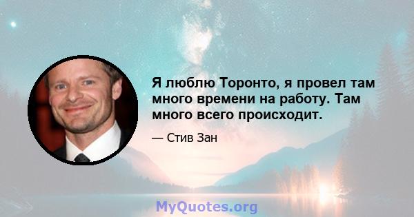 Я люблю Торонто, я провел там много времени на работу. Там много всего происходит.