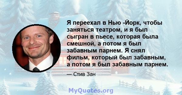 Я переехал в Нью -Йорк, чтобы заняться театром, и я был сыгран в пьесе, которая была смешной, а потом я был забавным парнем. Я снял фильм, который был забавным, а потом я был забавным парнем.