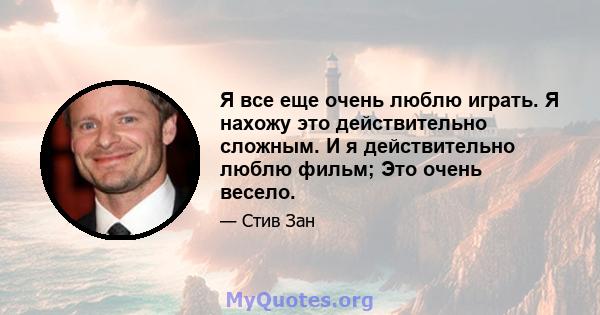 Я все еще очень люблю играть. Я нахожу это действительно сложным. И я действительно люблю фильм; Это очень весело.