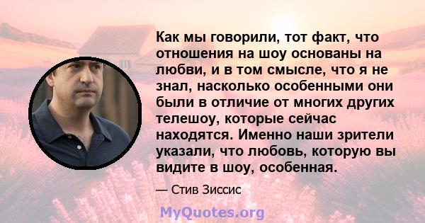 Как мы говорили, тот факт, что отношения на шоу основаны на любви, и в том смысле, что я не знал, насколько особенными они были в отличие от многих других телешоу, которые сейчас находятся. Именно наши зрители указали,