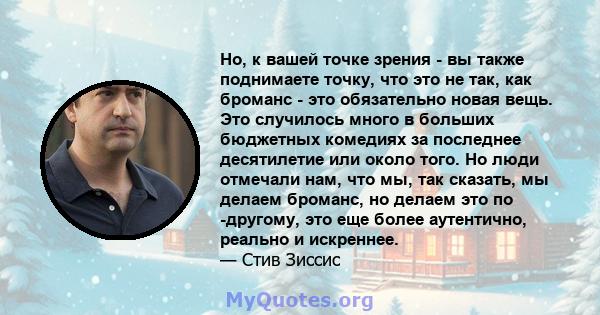 Но, к вашей точке зрения - вы также поднимаете точку, что это не так, как броманс - это обязательно новая вещь. Это случилось много в больших бюджетных комедиях за последнее десятилетие или около того. Но люди отмечали