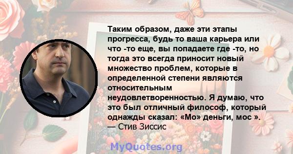 Таким образом, даже эти этапы прогресса, будь то ваша карьера или что -то еще, вы попадаете где -то, но тогда это всегда приносит новый множество проблем, которые в определенной степени являются относительным