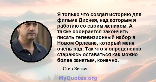 Я только что создал историю для фильма Диснея, над которым я работаю со своим женихом. А также собирается закончить писать телевизионный набор в Новом Орлеане, который меня очень рад. Так что я определенно стараюсь