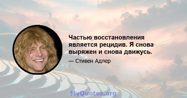 Частью восстановления является рецидив. Я снова выряжен и снова движусь.