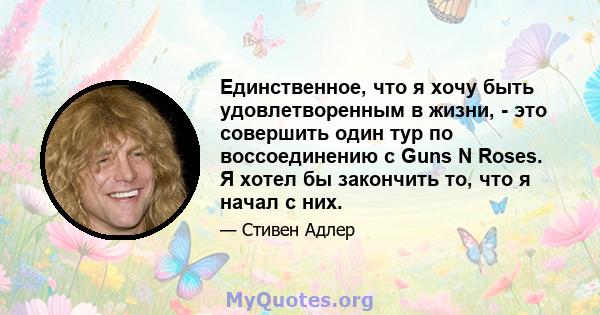 Единственное, что я хочу быть удовлетворенным в жизни, - это совершить один тур по воссоединению с Guns N Roses. Я хотел бы закончить то, что я начал с них.